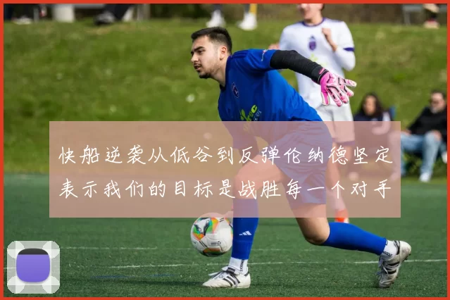 快船逆袭从低谷到反弹伦纳德坚定表示我们的目标是战胜每一个对手