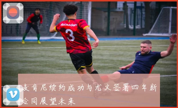 麦肯尼续约成功与尤文签署四年新合同展望未来