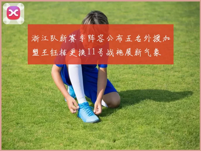 浙江队新赛季阵容公布五名外援加盟王钰栋更换11号战袍展新气象