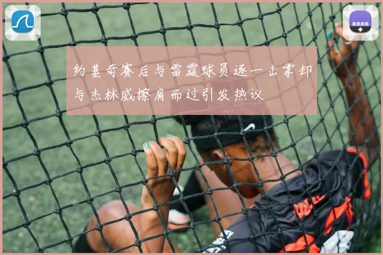约基奇赛后与雷霆球员逐一击掌却与杰林威擦肩而过引发热议