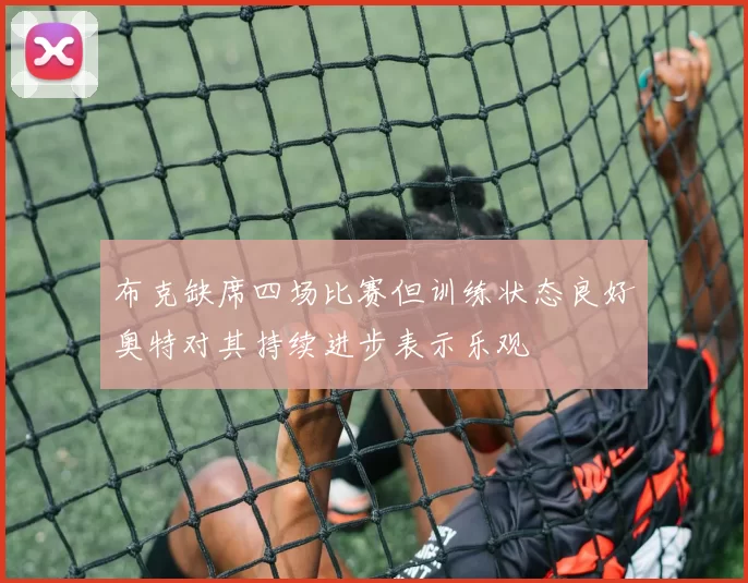 布克缺席四场比赛但训练状态良好奥特对其持续进步表示乐观