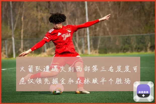 火箭队遭遇失利西部第三名岌岌可危仅领先掘金和森林狼半个胜场