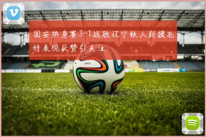 国安热身赛3-1战胜辽宁铁人新援孔特表现获赞引关注