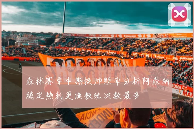 森林赛季中期换帅频率分析阿森纳稳定热刺更换教练次数最多