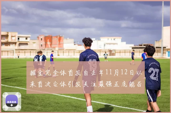 掘金完全体首发自去年11月12日以来首次合体引发关注最强五虎能否重现辉煌