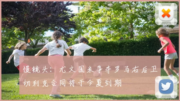 慢镜头：尤文国米争夺罗马右后卫切利克合同将于今夏到期