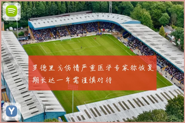 罗德里戈伤情严重医学专家称恢复期长达一年需谨慎对待