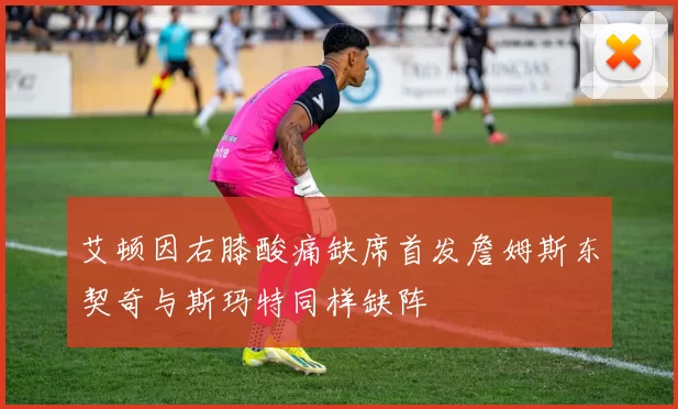 艾顿因右膝酸痛缺席首发詹姆斯东契奇与斯玛特同样缺阵