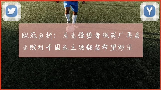 欧冠分析：马竞强势晋级药厂再度击败对手国米主场翻盘希望渺茫
