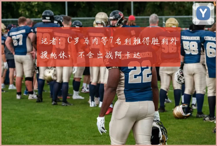 记者：C罗马内等7名利雅得胜利外援轮休，不会出战阿卡达