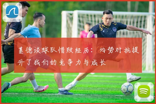 基德谈球队惜败经历：均势对抗提升了我们的竞争力与成长