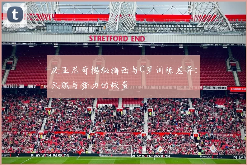 皮亚尼奇揭秘梅西与C罗训练差异：天赋与努力的较量