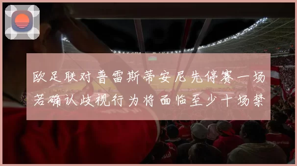 欧足联对普雷斯蒂安尼先停赛一场若确认歧视行为将面临至少十场禁赛处罚