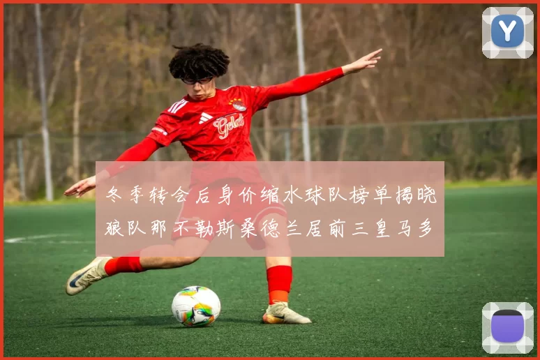 冬季转会后身价缩水球队榜单揭晓狼队那不勒斯桑德兰居前三皇马多特也在其中
