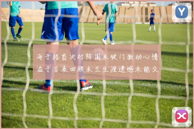 海于格首次对阵国米破门激动心情溢于言表回顾米兰生涯遗憾未能交锋