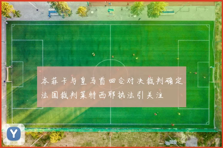 本菲卡与皇马首回合对决裁判确定法国裁判莱特西耶执法引关注