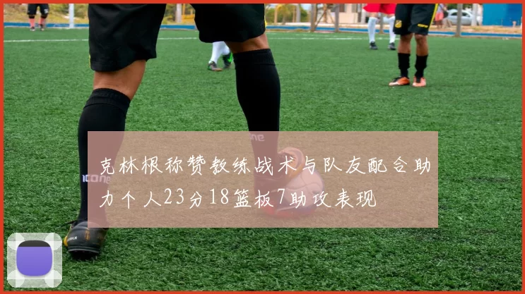 克林根称赞教练战术与队友配合助力个人23分18篮板7助攻表现