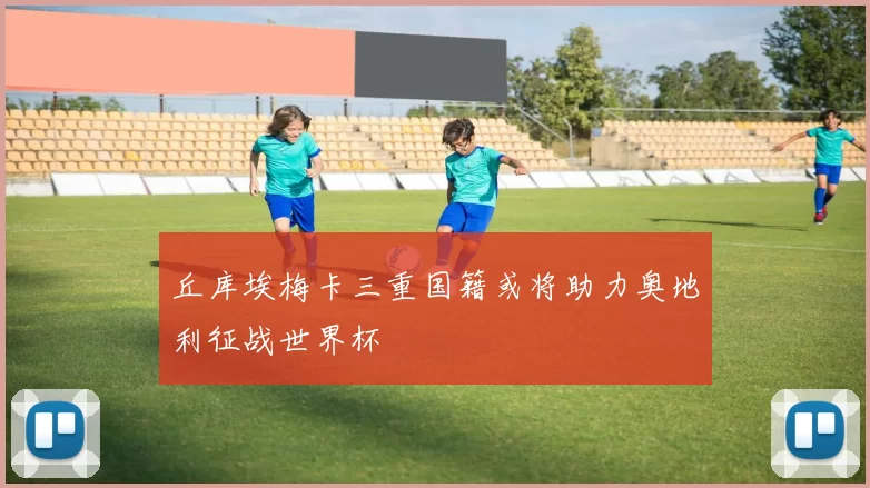 丘库埃梅卡三重国籍或将助力奥地利征战世界杯