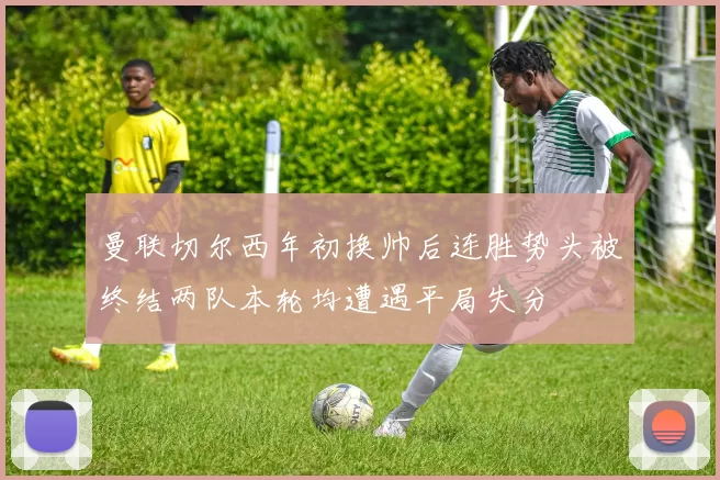 曼联切尔西年初换帅后连胜势头被终结两队本轮均遭遇平局失分
